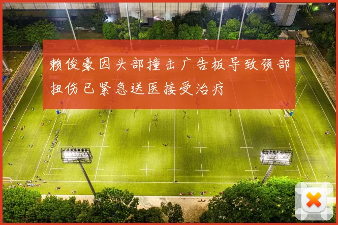 赖俊豪因头部撞击广告板导致颈部扭伤已紧急送医接受治疗