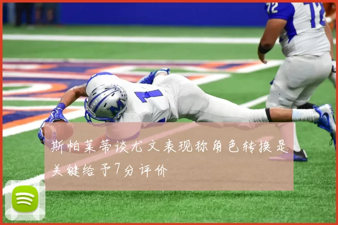 斯帕莱蒂谈尤文表现称角色转换是关键给予7分评价