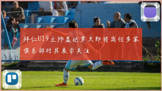 拜仁U19主帅盖达罗夫即将离任多家俱乐部对其表示关注