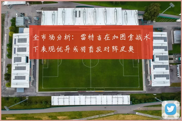 全市场分析：雷特吉在加图索战术下表现优异或将首发对阵皮奥