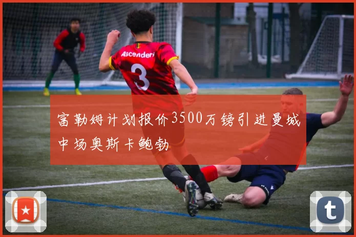 富勒姆计划报价3500万镑引进曼城中场奥斯卡鲍勃
