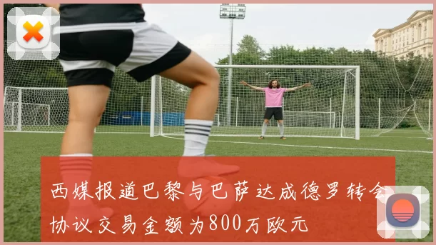 西媒报道巴黎与巴萨达成德罗转会协议交易金额为800万欧元