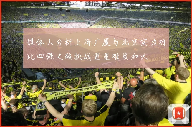 媒体人分析上海广厦与北京实力对比四强之路挑战重重难度加大