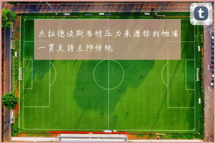 杰拉德谈斯洛特压力来源称利物浦一贯支持主帅传统