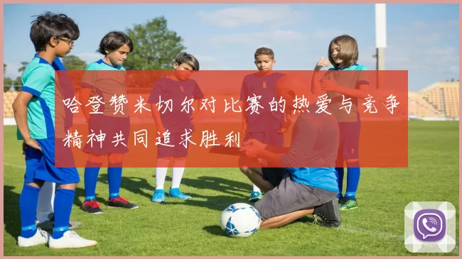 哈登赞米切尔对比赛的热爱与竞争精神共同追求胜利
