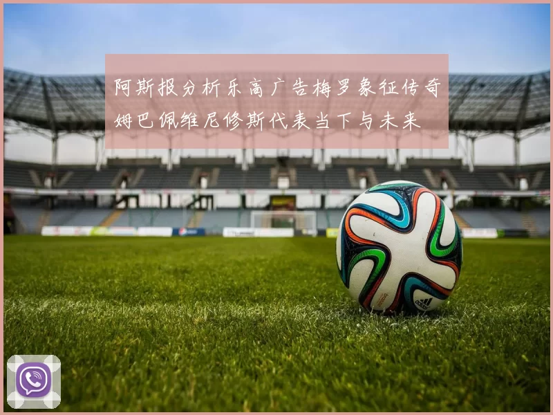 阿斯报分析乐高广告梅罗象征传奇姆巴佩维尼修斯代表当下与未来