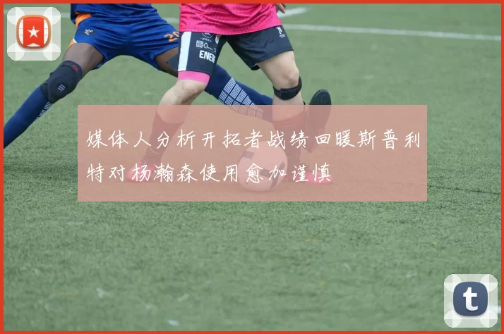 媒体人分析开拓者战绩回暖斯普利特对杨瀚森使用愈加谨慎