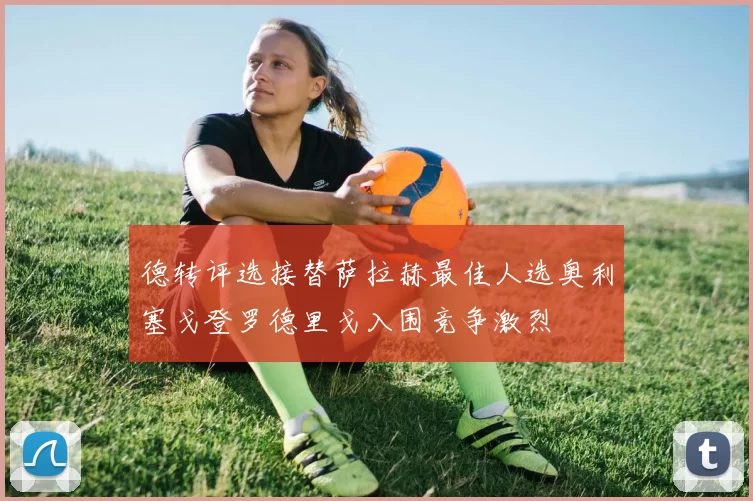 德转评选接替萨拉赫最佳人选奥利塞戈登罗德里戈入围竞争激烈