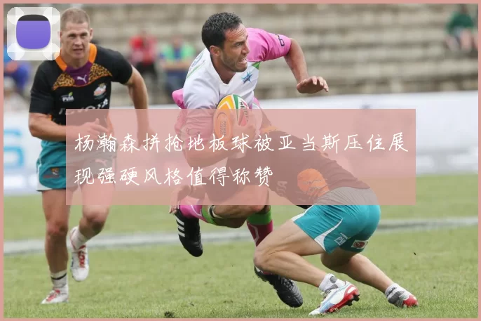 杨瀚森拼抢地板球被亚当斯压住展现强硬风格值得称赞