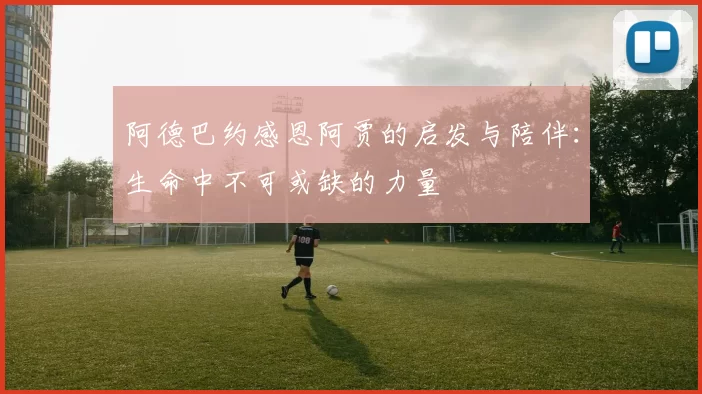 阿德巴约感恩阿贾的启发与陪伴：生命中不可或缺的力量