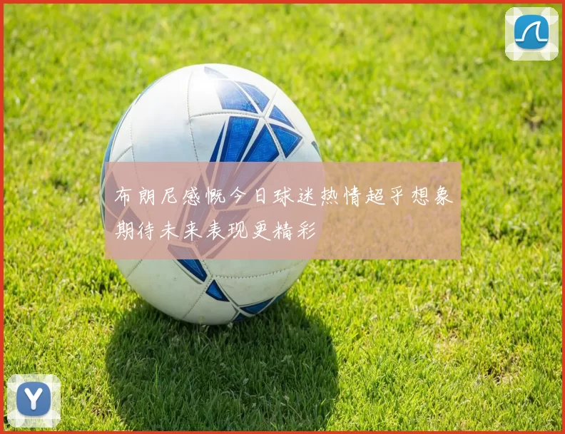 布朗尼感慨今日球迷热情超乎想象期待未来表现更精彩